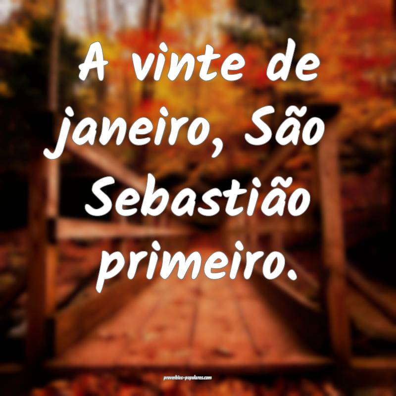 A vinte de janeiro, São Sebastião primeiro.
...