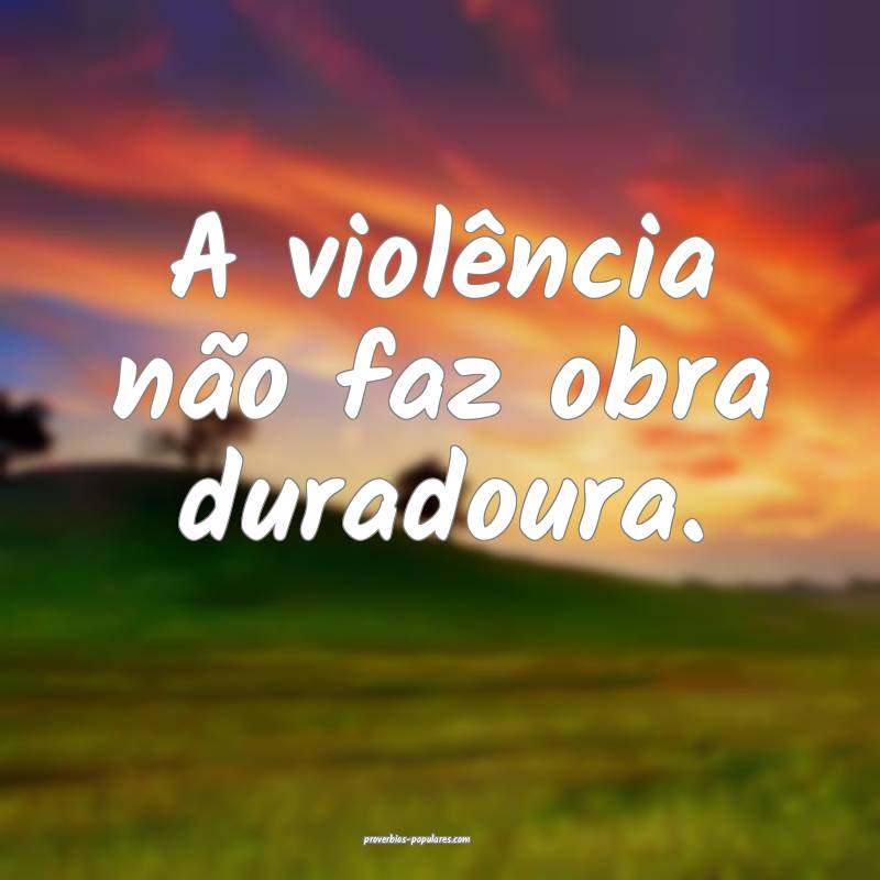 A violência não faz obra duradoura.
 ...