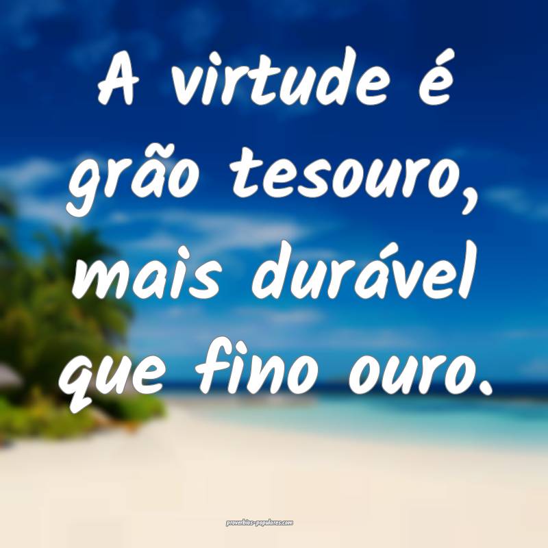A virtude é grão tesouro, mais durável que fino ouro.
...