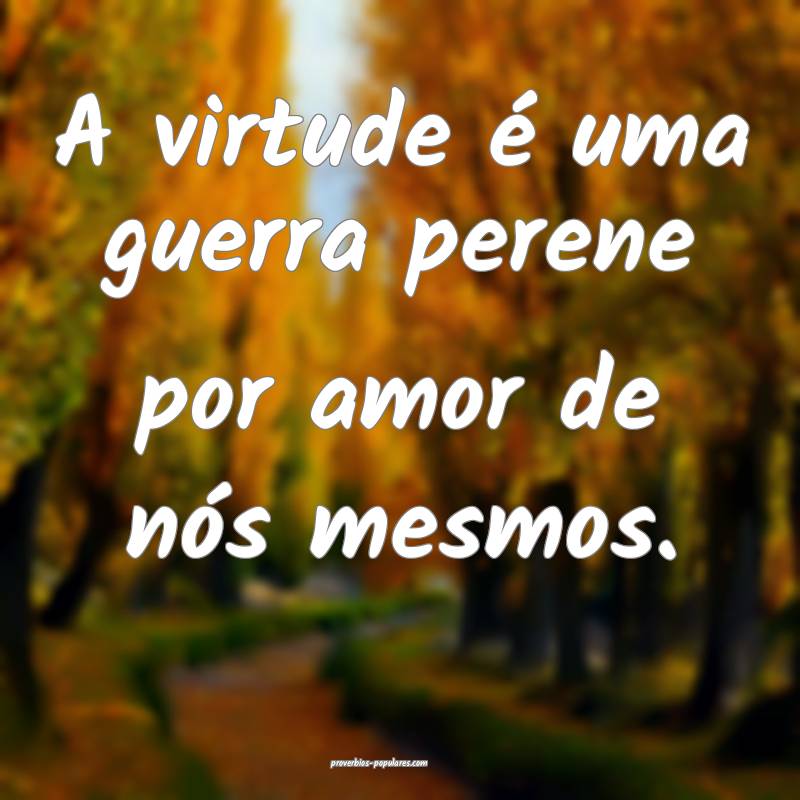 A virtude é uma guerra perene por amor de nós mesmos.
...