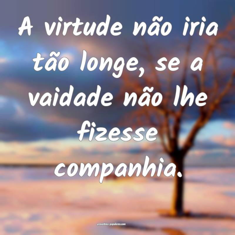 A virtude não iria tão longe, se a vaidade não  ...