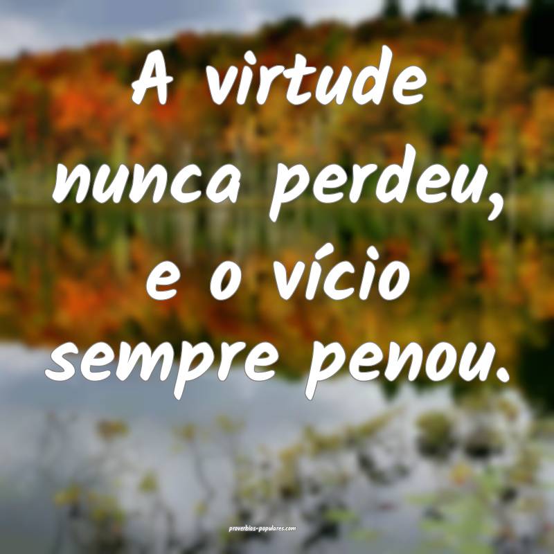 A virtude nunca perdeu, e o vício sempre penou.
 ...