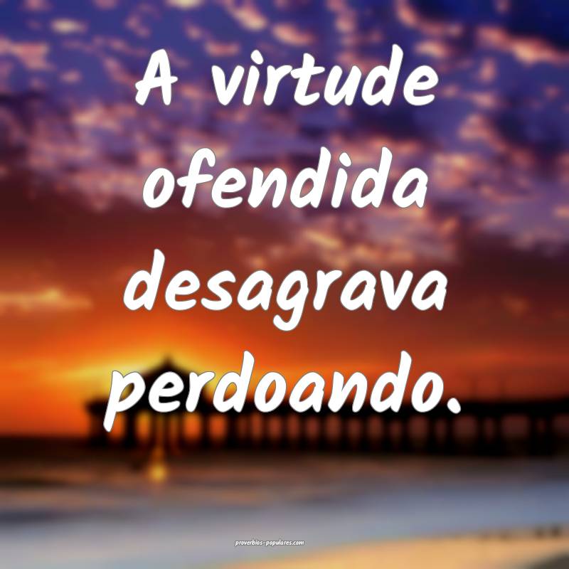 A virtude ofendida desagrava perdoando.
...