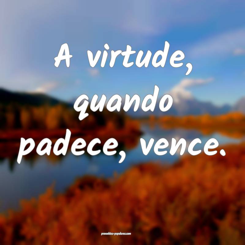 A virtude, quando padece, vence.
...