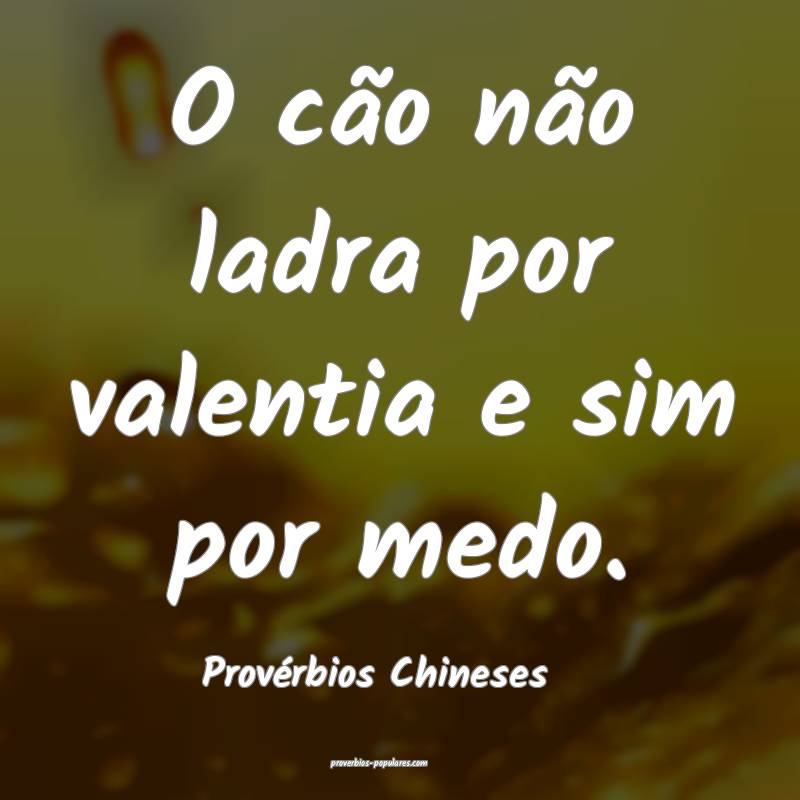 O cão não ladra por valentia e sim por medo.
...