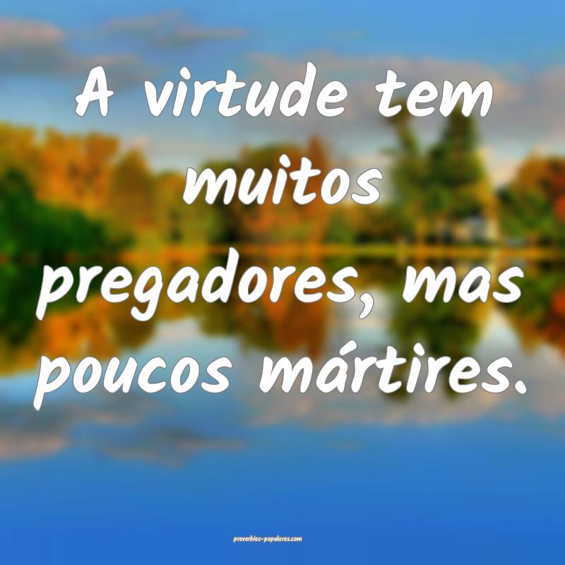A virtude tem muitos pregadores, mas poucos márti ...