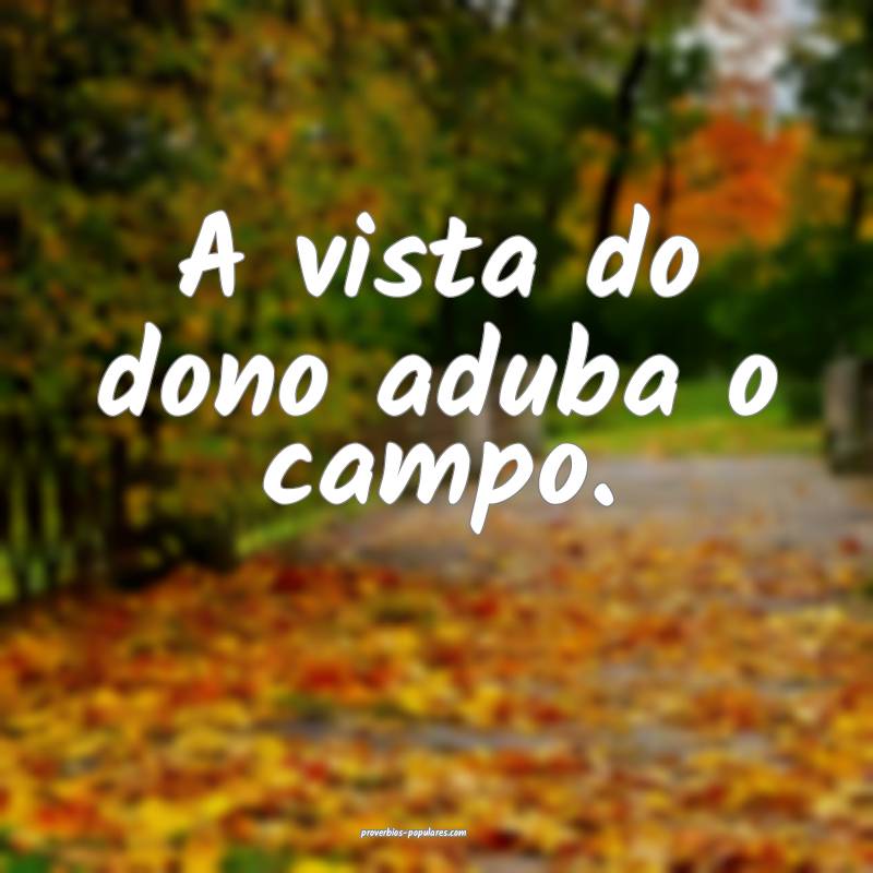 A vista do dono aduba o campo.
...