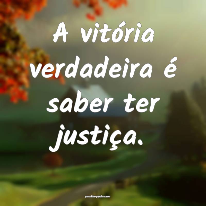 A vitória verdadeira é saber ter justiça.
...