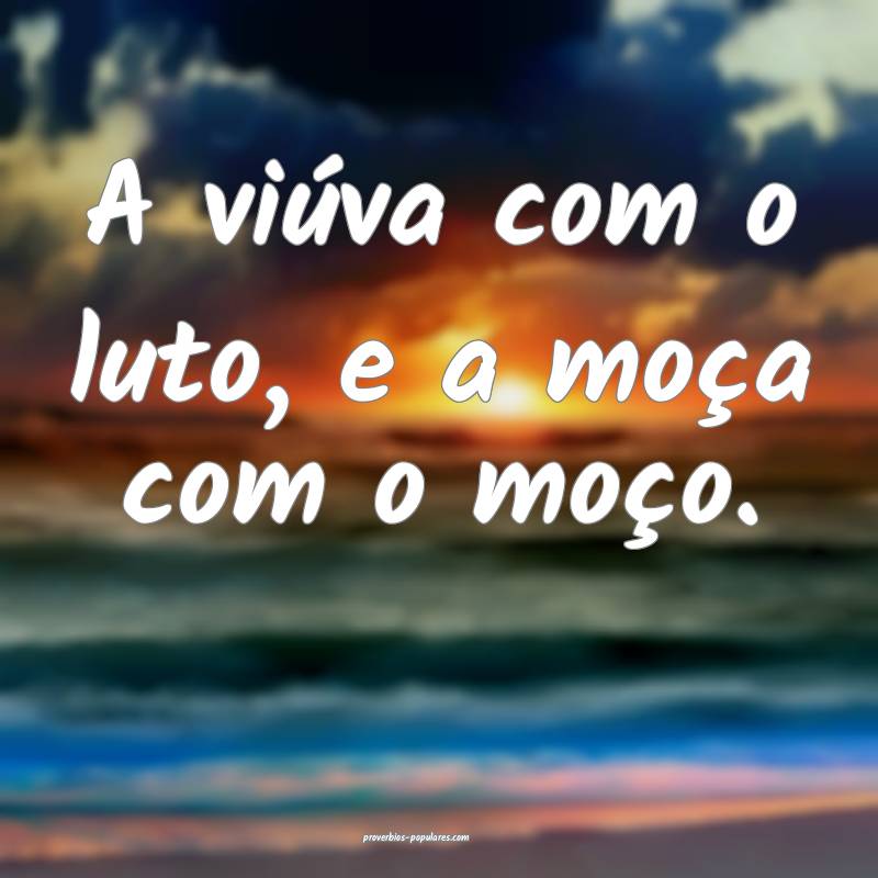 A viúva com o luto, e a moça com o moço.
 ...