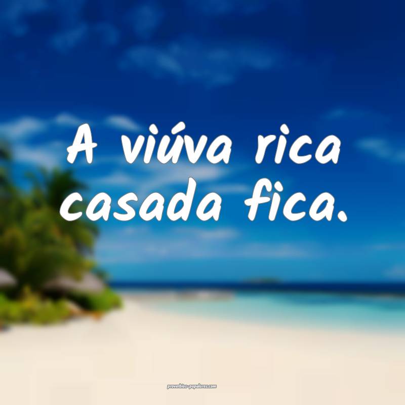 A viúva rica casada fica.
...