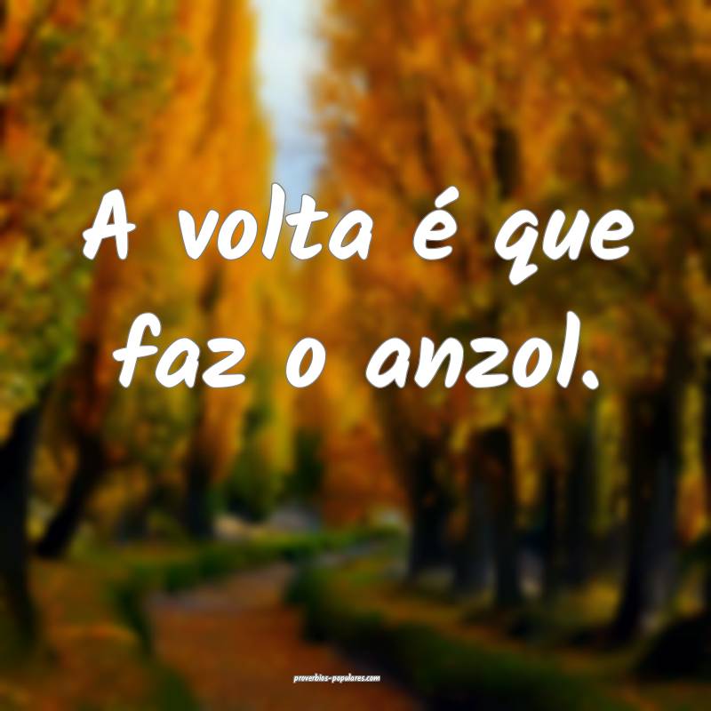 A volta é que faz o anzol.
...