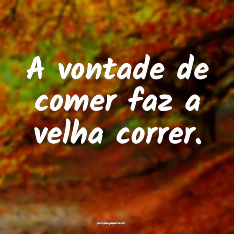 A vontade de comer faz a velha correr.
...