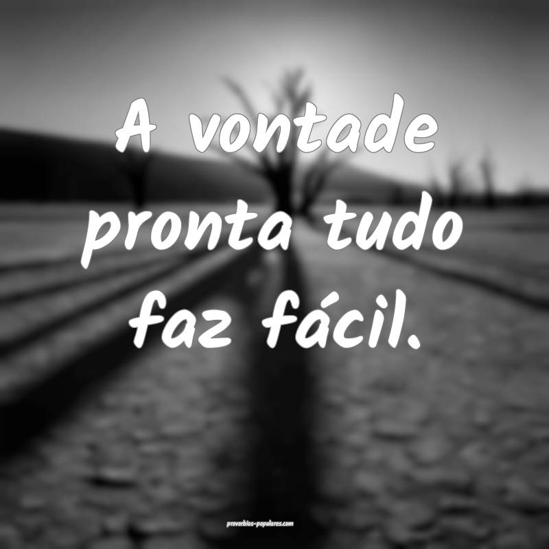 A vontade pronta tudo faz fácil.
...