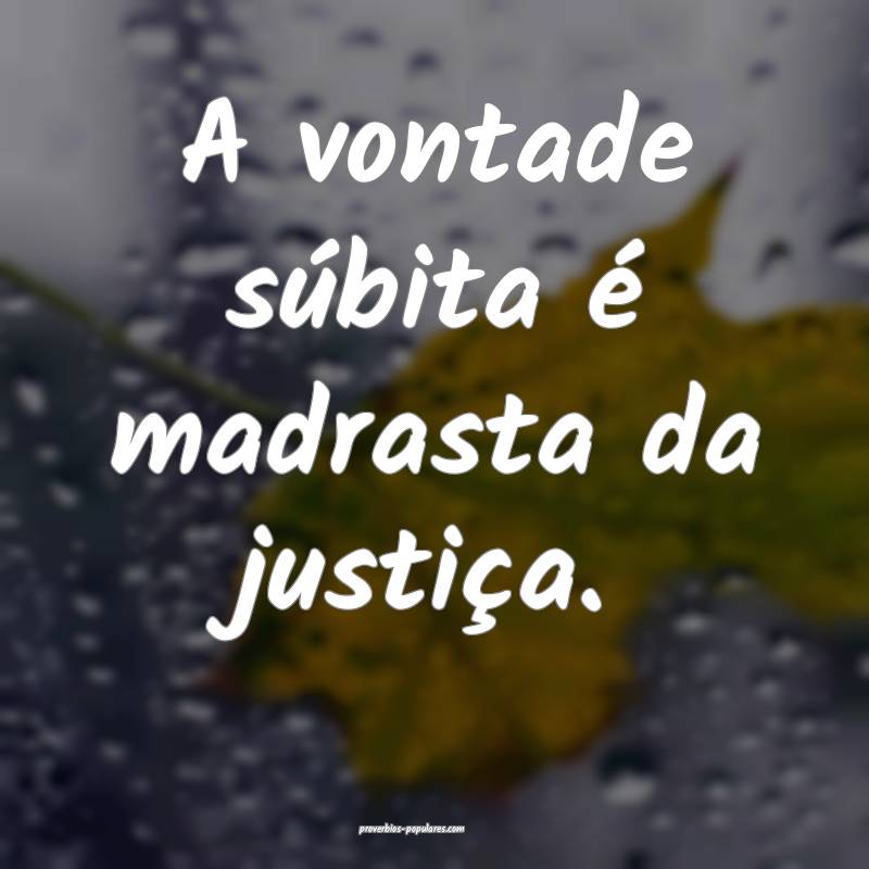 A vontade súbita é madrasta da justiça.
...