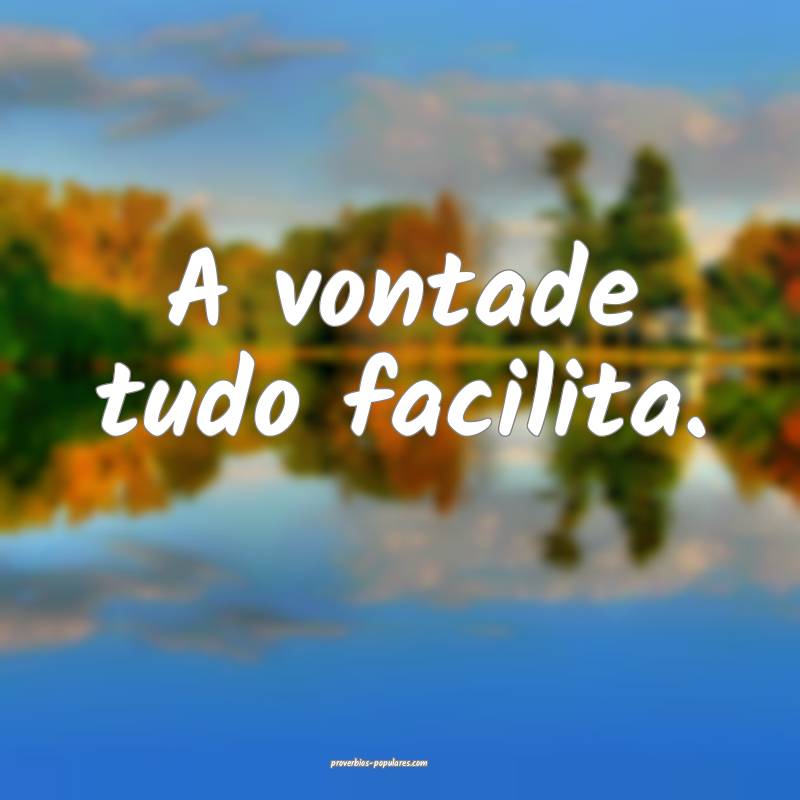 A vontade tudo facilita.
...