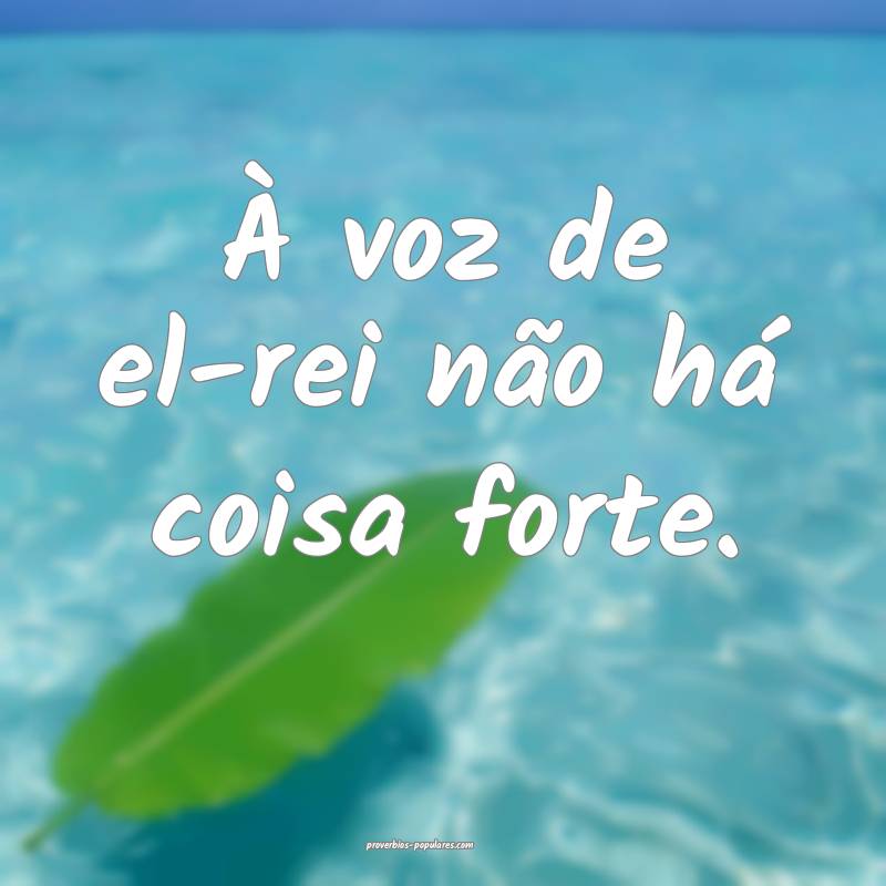 À voz de el-rei não há coisa forte.
...