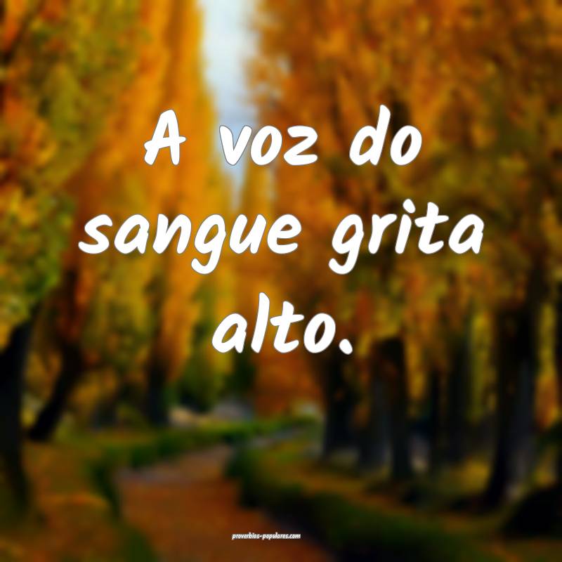 A voz do sangue grita alto.
 ...