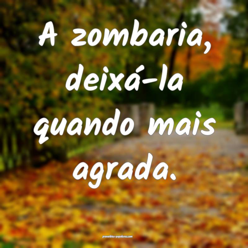 A zombaria, deixá-la quando mais agrada.
...