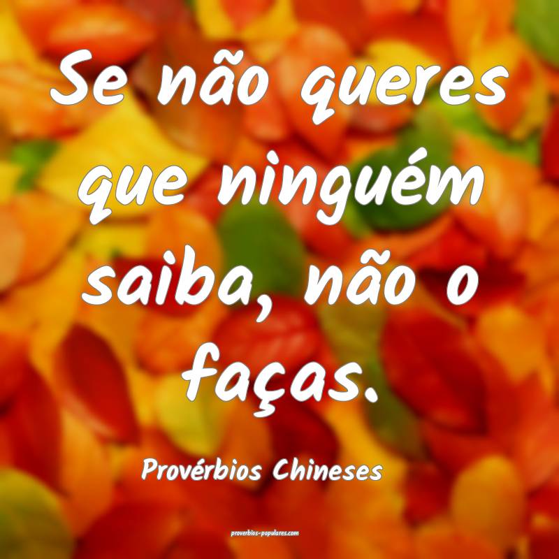 Se não queres que ninguém saiba, não o faças.
...