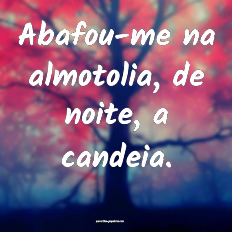 Abafou-me na almotolia, de noite, a candeia.
 ...