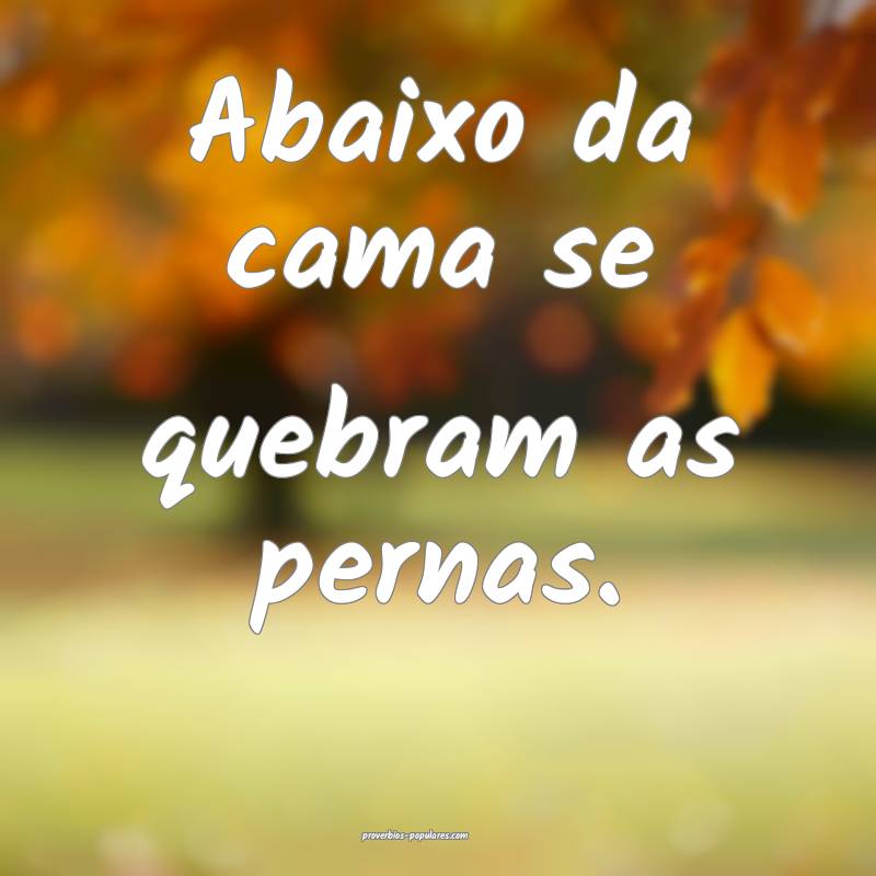 Abaixo da cama se quebram as pernas.
...