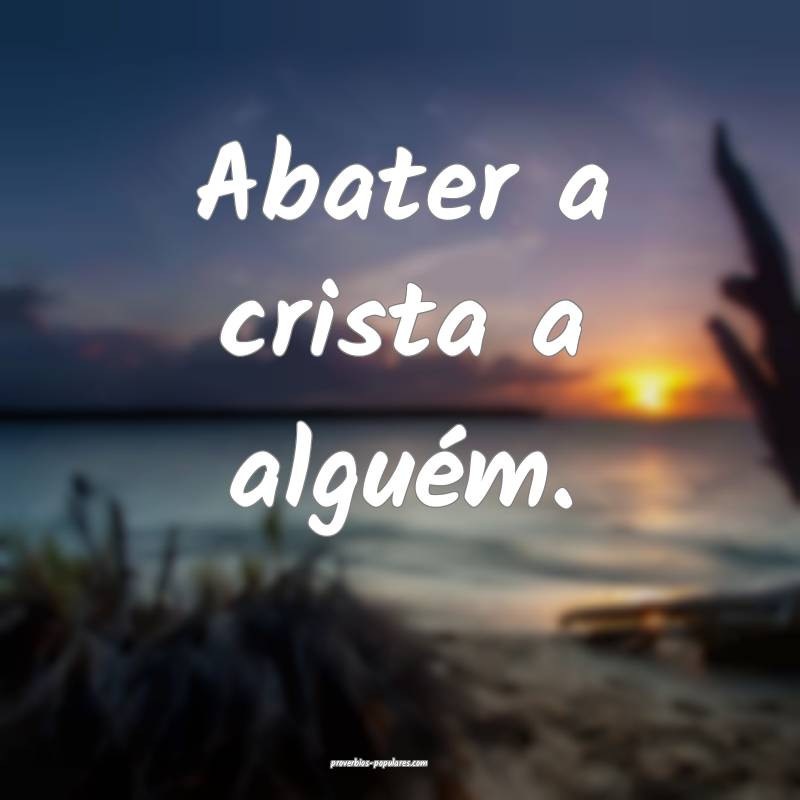 Abater a crista a alguém.
...