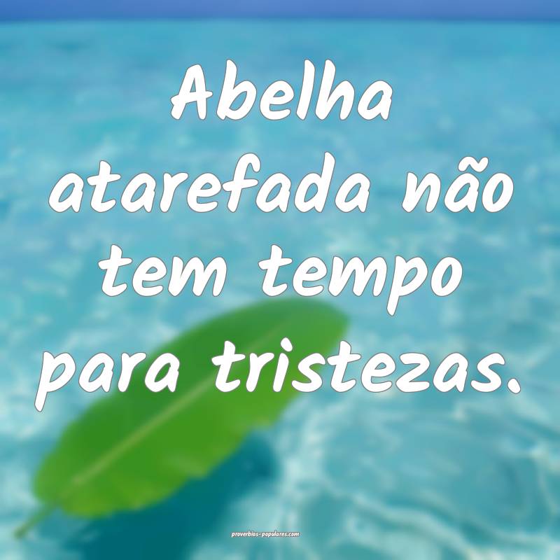 Abelha atarefada não tem tempo para tristezas.
 ...