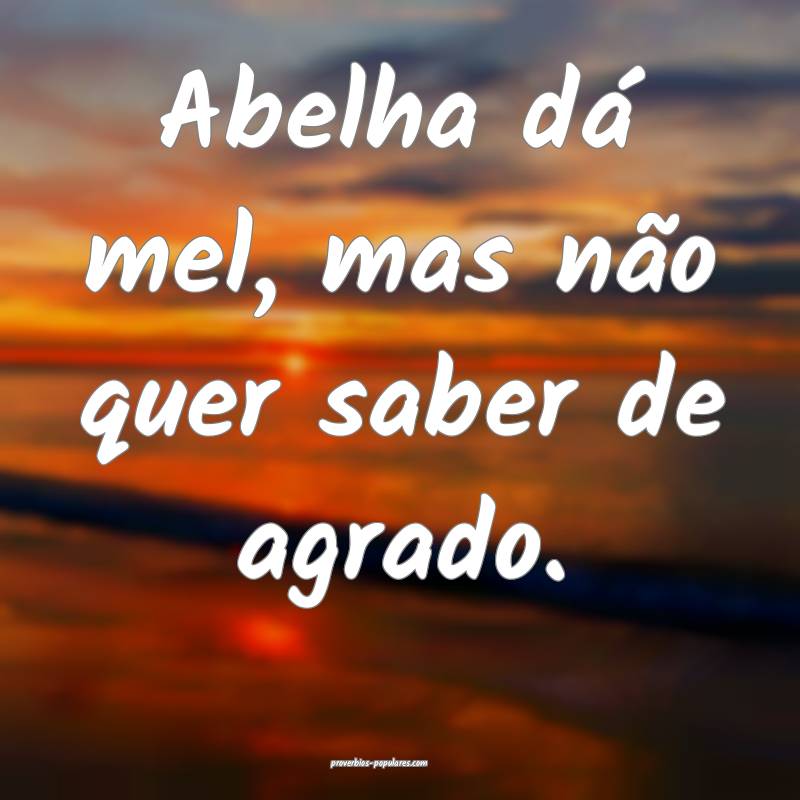 Abelha dá mel, mas não quer saber de agrado.
...