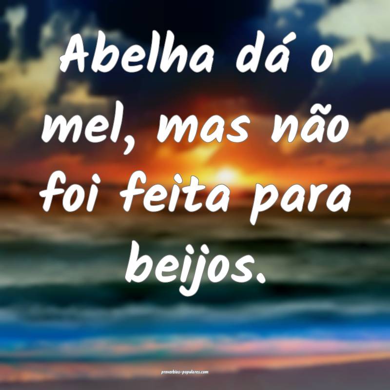 Abelha dá o mel, mas não foi feita para beijos.
...
