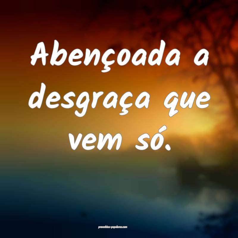 Abençoada a desgraça que vem só.
 ...