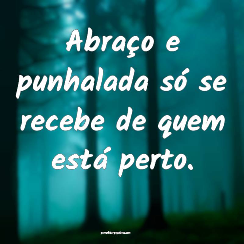 Abraço e punhalada só se recebe de quem está perto.
...