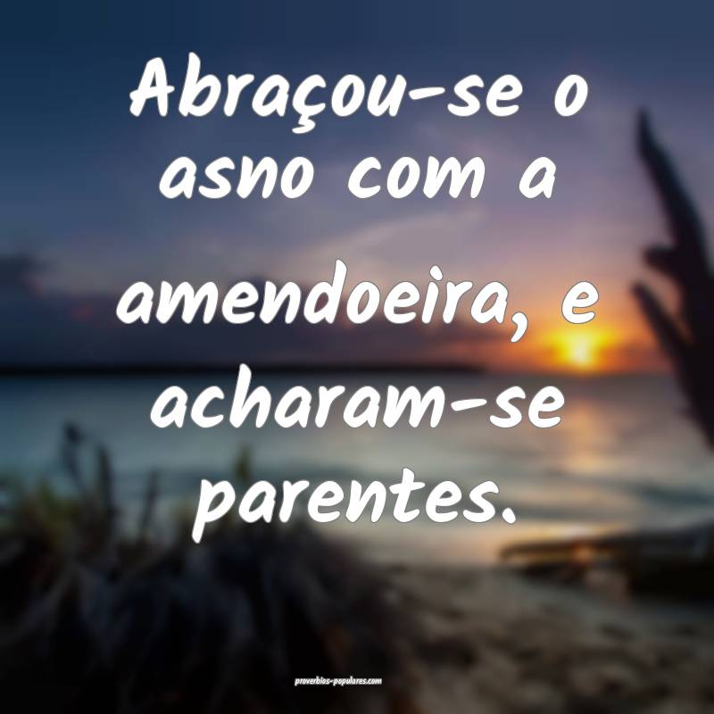 Abraçou-se o asno com a amendoeira, e acharam-se  ...