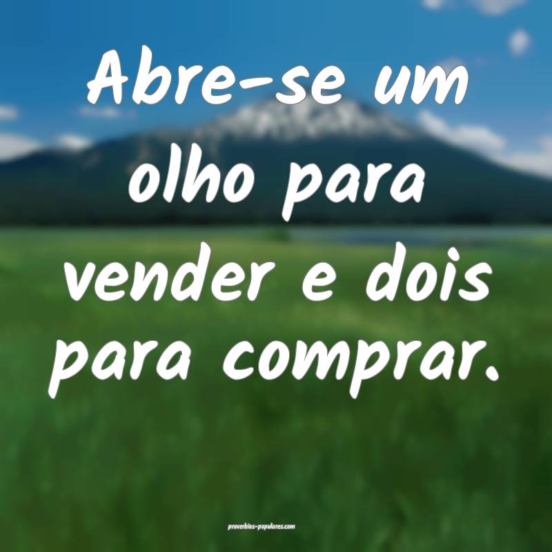 Abre-se um olho para vender e dois para comprar.
...