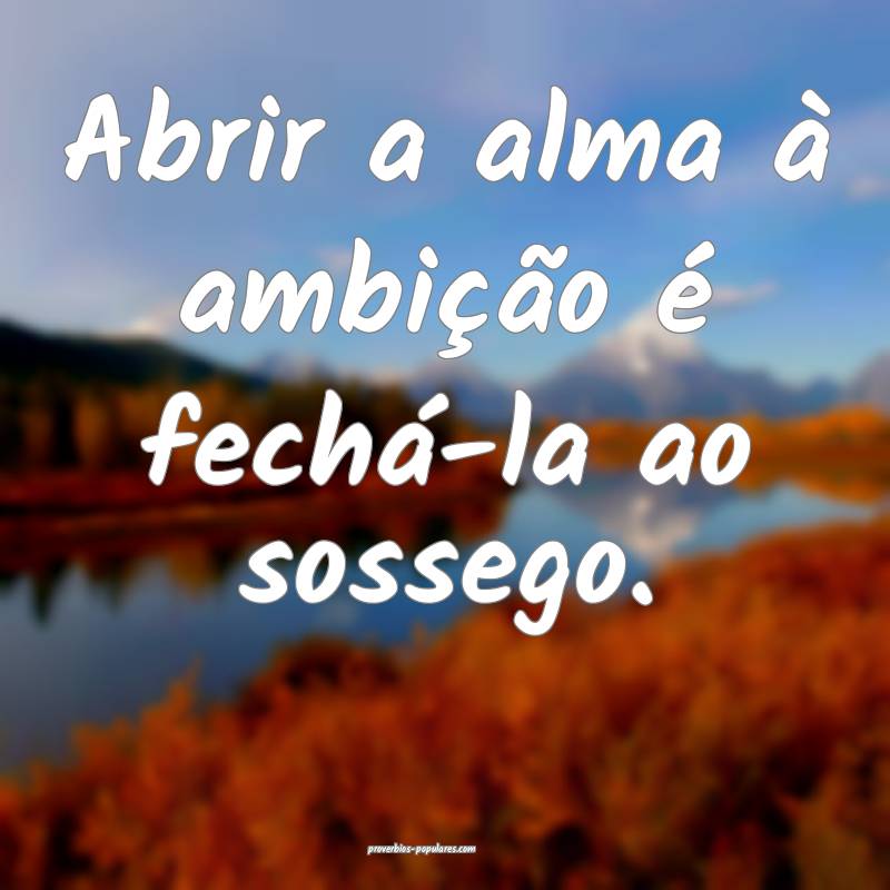 Abrir a alma à ambição é fechá-la ao sossego. ...