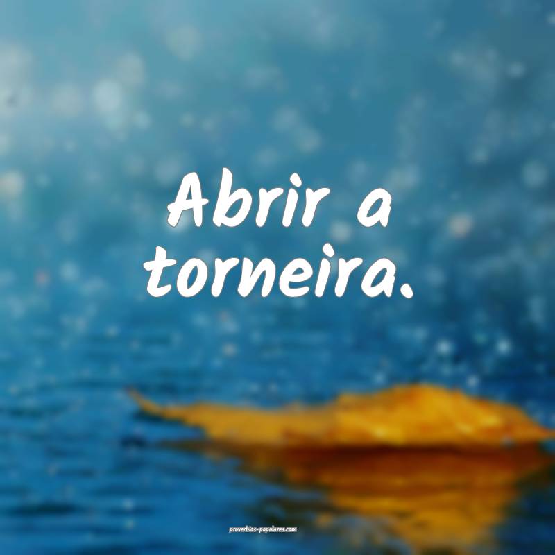 Abrir a torneira.
...