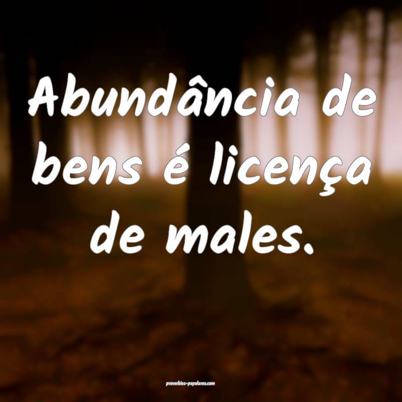 Abundância de bens é licença de males.
...