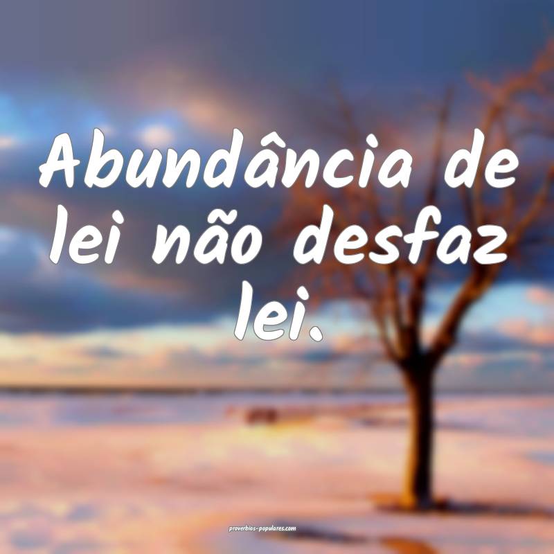 Abundância de lei não desfaz lei.
...