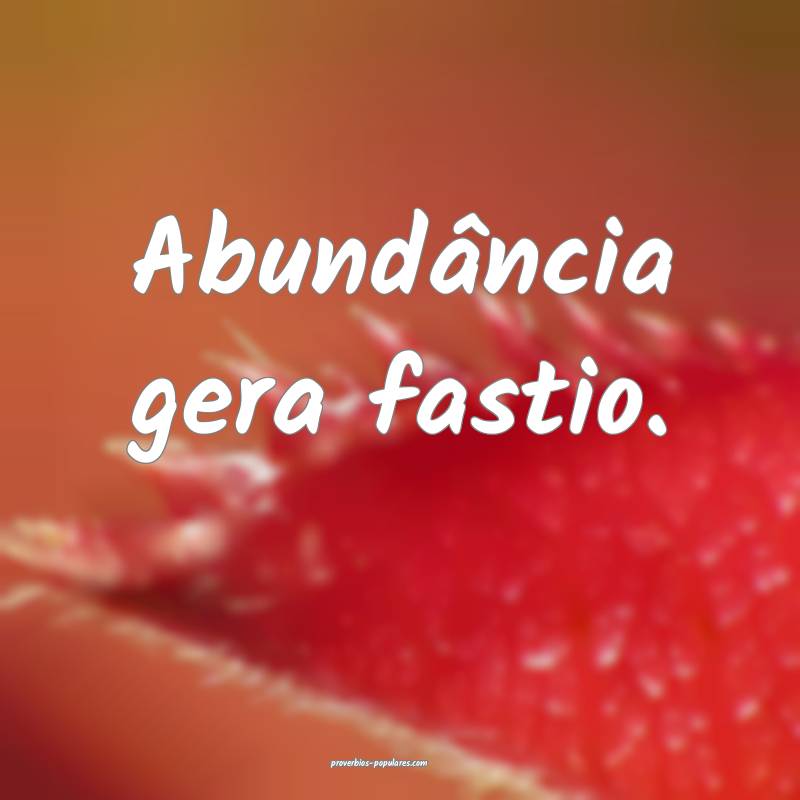Abundância gera fastio.
...