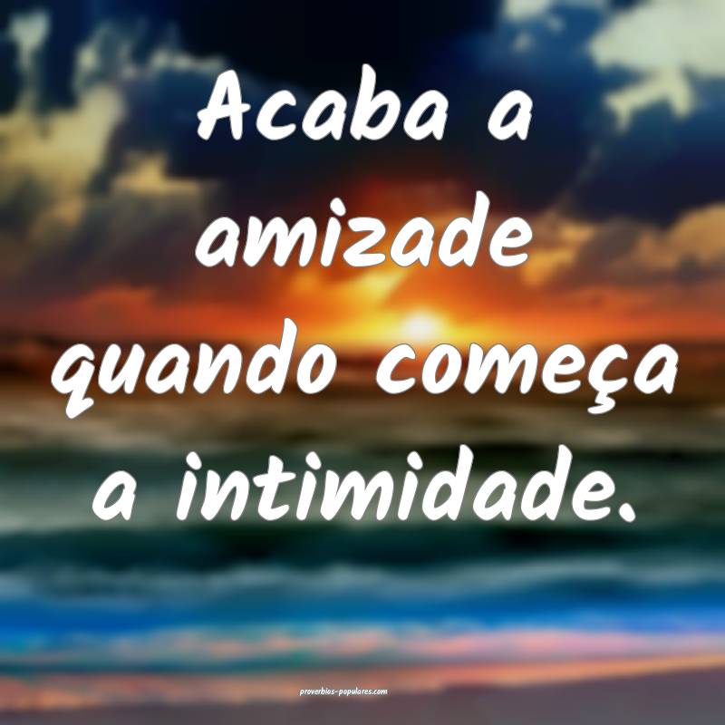 Acaba a amizade quando começa a intimidade.
...
