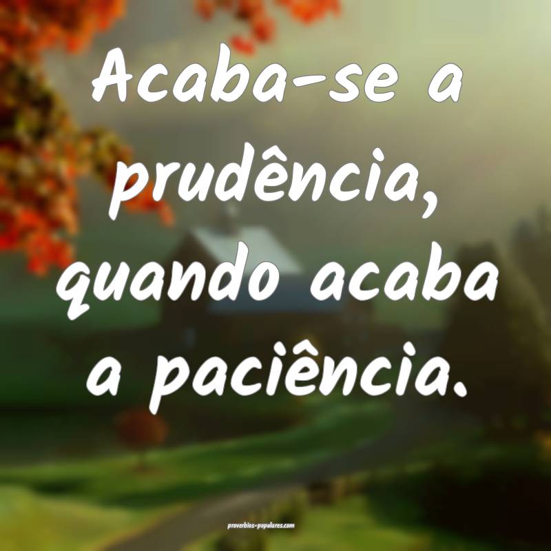 Acaba-se a prudência, quando acaba a paciência.
 ...