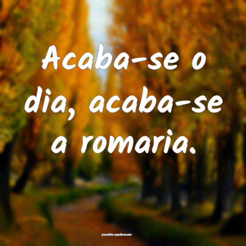 Acaba-se o dia, acaba-se a romaria.
...