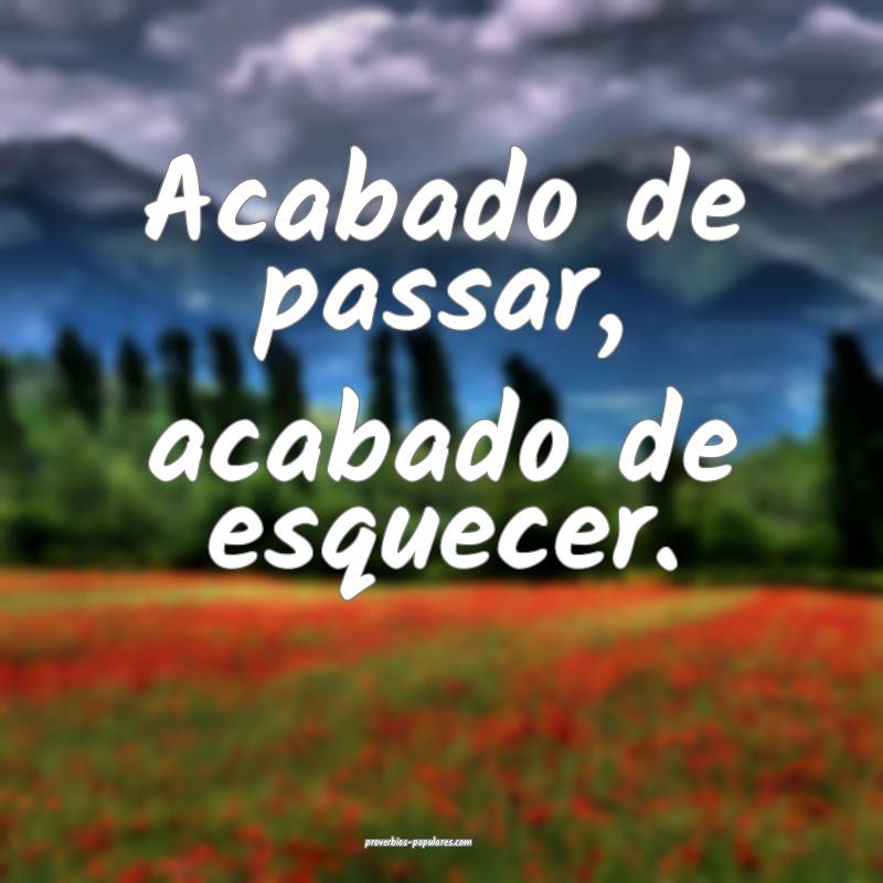 Acabado de passar, acabado de esquecer.
...