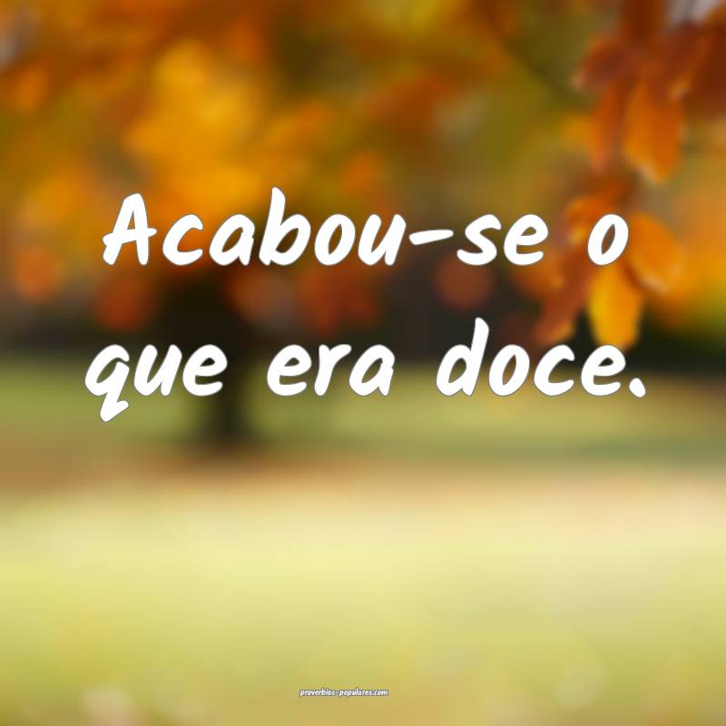 Acabou-se o que era doce.
 ...