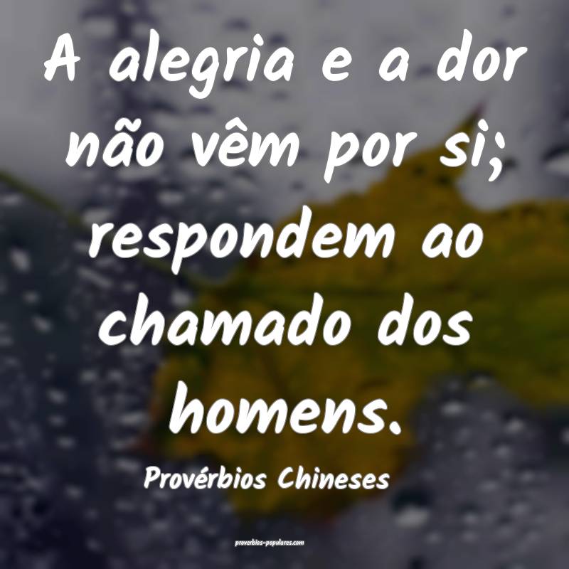 A alegria e a dor não vêm por si; respondem ao chamado dos homens.
...