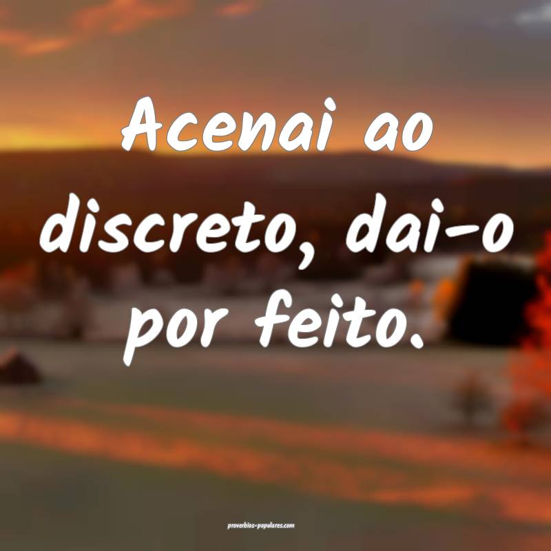 Acenai ao discreto, dai-o por feito.
 ...