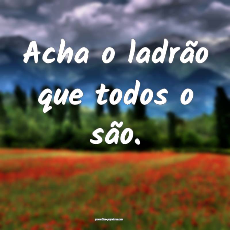 Acha o ladrão que todos o são.
...