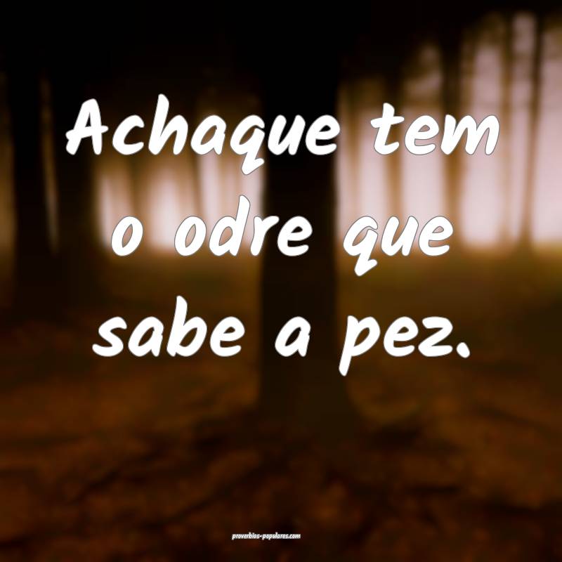 Achaque tem o odre que sabe a pez.
 ...