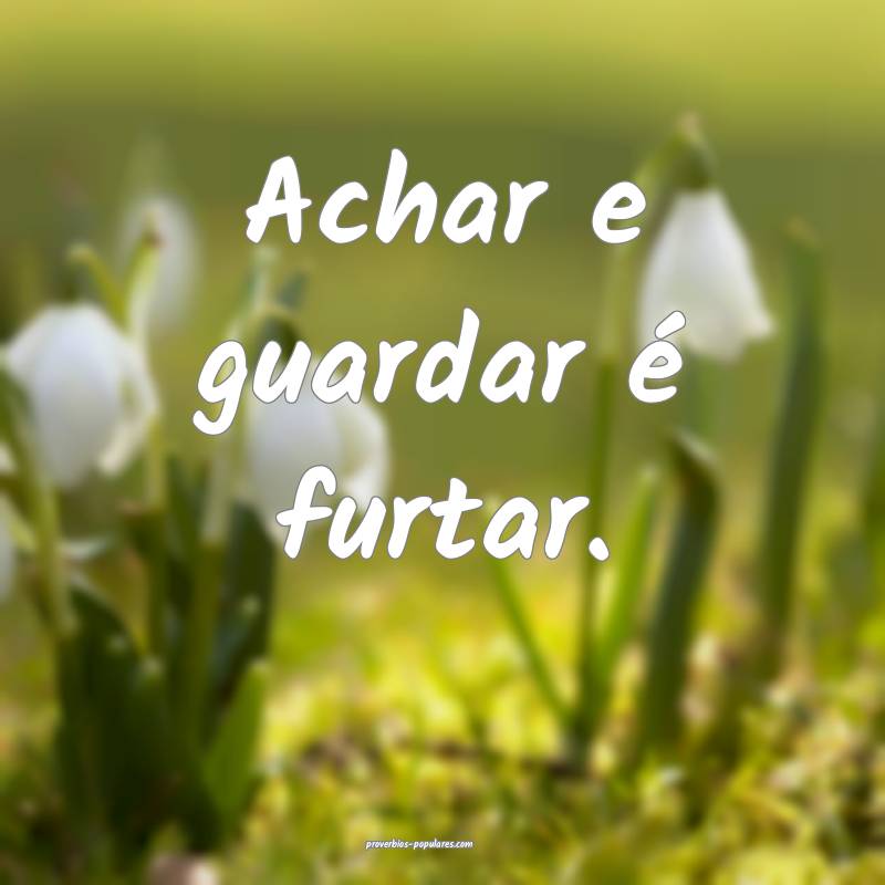 Achar e guardar é furtar.
...