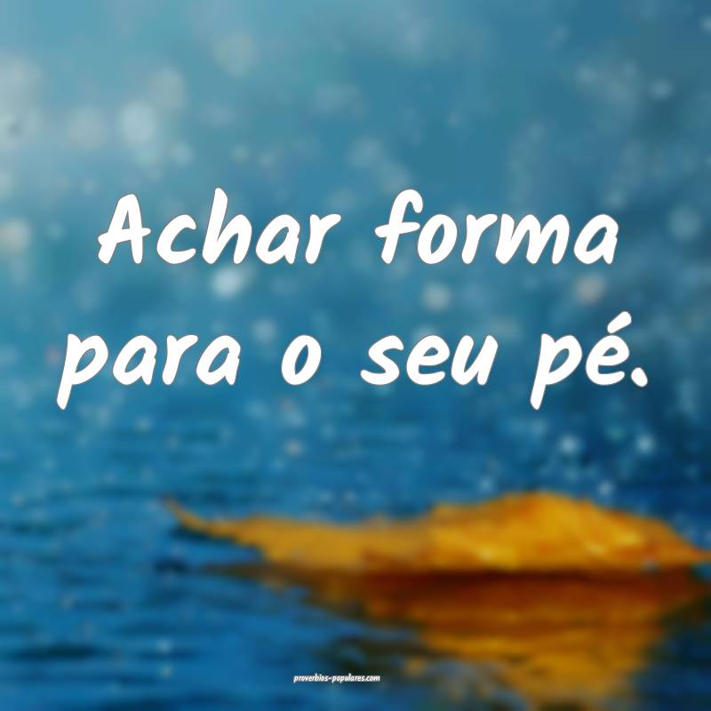 Achar forma para o seu pé.
...