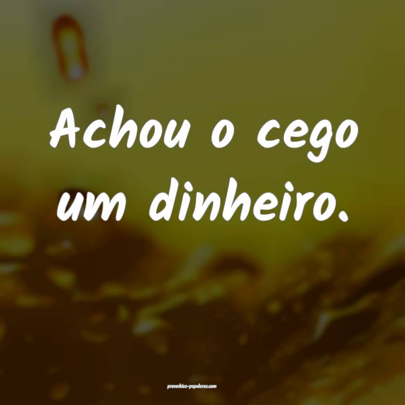 Achou o cego um dinheiro.
...